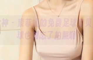 头条女神 – 索菲娅的免费足球宝贝，来踢球也别忘了拍照啊