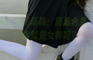 西尔酱的超薄吊带袜：精选合集，穿上它，你就是女神吗？